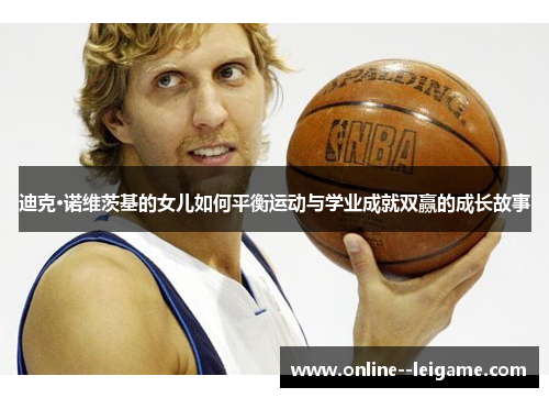 迪克·诺维茨基的女儿如何平衡运动与学业成就双赢的成长故事