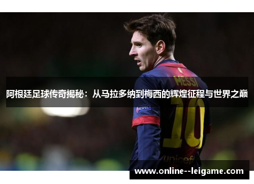 阿根廷足球传奇揭秘：从马拉多纳到梅西的辉煌征程与世界之巅