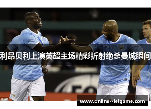 利昂贝利上演英超主场精彩折射绝杀曼城瞬间