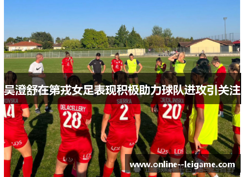 吴澄舒在第戎女足表现积极助力球队进攻引关注