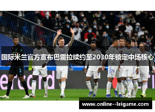 国际米兰官方宣布巴雷拉续约至2030年锁定中场核心