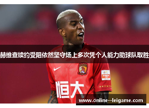 赫维查续约受阻依然坚守场上多次凭个人能力助球队取胜