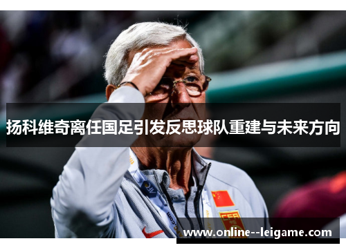 扬科维奇离任国足引发反思球队重建与未来方向