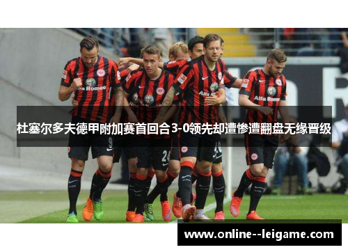 杜塞尔多夫德甲附加赛首回合3-0领先却遭惨遭翻盘无缘晋级