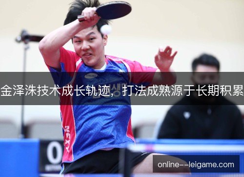 金泽洙技术成长轨迹,打法成熟源于长期积累 金泽洙技术成长轨迹,打法成熟源于长期积累