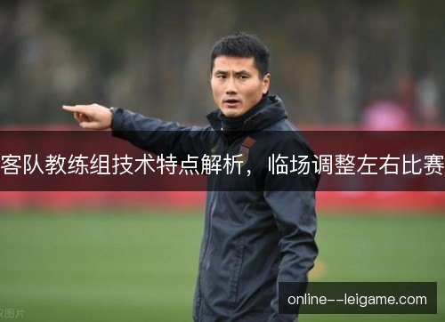 客队教练组技术特点解析，临场调整左右比赛